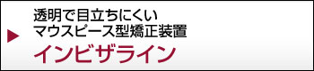 透明で目立ちにくいマウスピース型矯正装置インビザライン